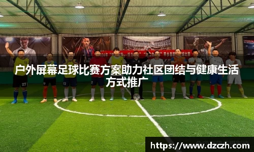 户外屏幕足球比赛方案助力社区团结与健康生活方式推广