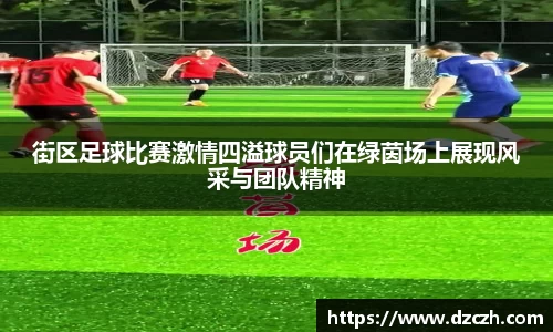 街区足球比赛激情四溢球员们在绿茵场上展现风采与团队精神