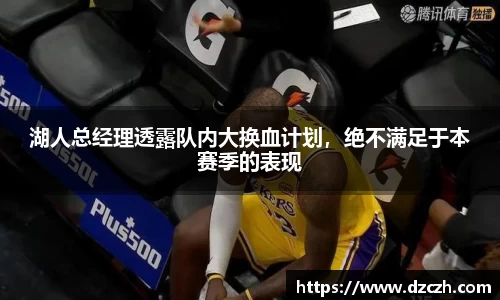 湖人总经理透露队内大换血计划，绝不满足于本赛季的表现