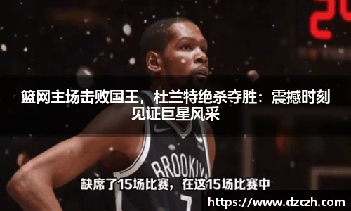 篮网主场击败国王，杜兰特绝杀夺胜：震撼时刻见证巨星风采