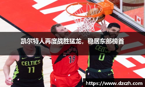 凯尔特人再度战胜猛龙，稳居东部榜首