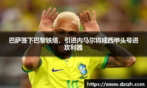 巴萨签下巴黎铁塔，引进内马尔将成西甲头号进攻利器