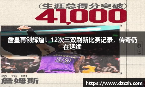 詹皇再创辉煌！12次三双刷新比赛记录，传奇仍在延续
