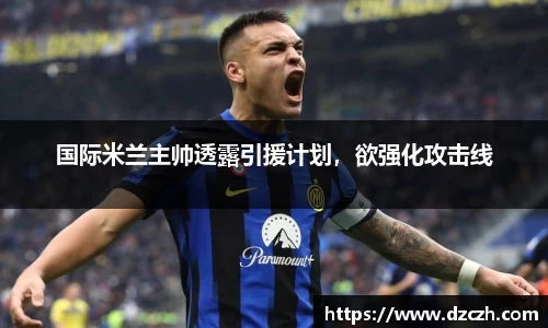 国际米兰主帅透露引援计划，欲强化攻击线