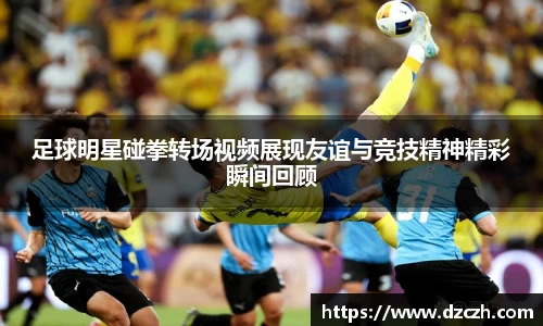足球明星碰拳转场视频展现友谊与竞技精神精彩瞬间回顾